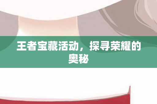 王者宝藏活动，探寻荣耀的奥秘