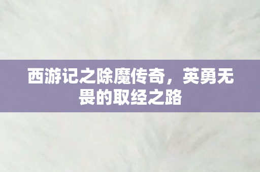 西游记之除魔传奇，英勇无畏的取经之路