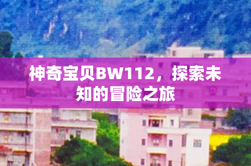 神奇宝贝BW112,探索未知的冒险之旅 神奇宝贝BW112,探索未知的冒险之旅