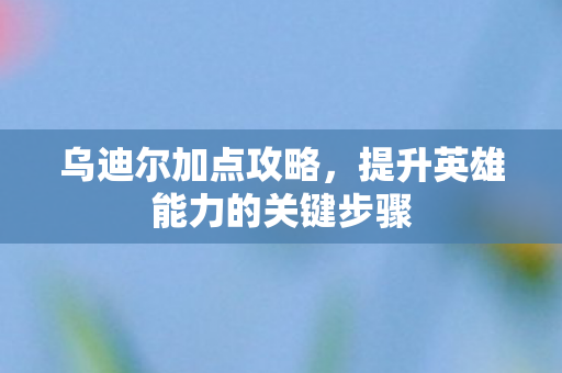 乌迪尔加点攻略，提升英雄能力的关键步骤