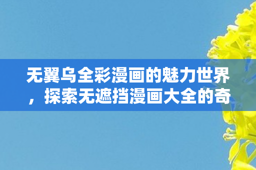 无翼乌全彩漫画的魅力世界，探索无遮挡漫画大全的奇幻之旅