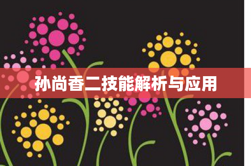 孙尚香二技能解析与应用 孙尚香二技能解析与应用