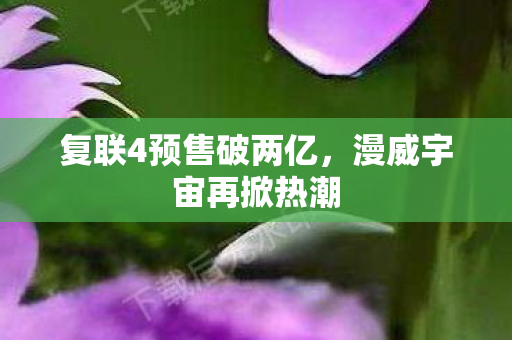 复联4预售破两亿，漫威宇宙再掀热潮