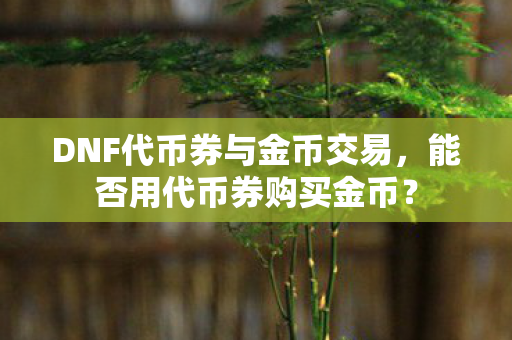 DNF代币券与金币交易,能否用代币券购买金币? DNF代币券与金币交易,能否用代币券购买金币?