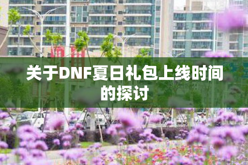 关于DNF夏日礼包上线时间的探讨