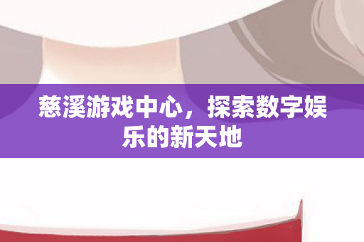慈溪游戏中心，探索数字娱乐的新天地