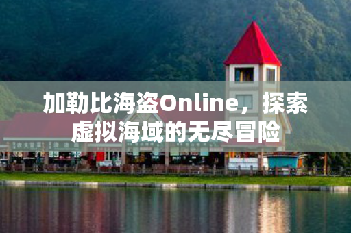 加勒比海盗Online，探索虚拟海域的无尽冒险