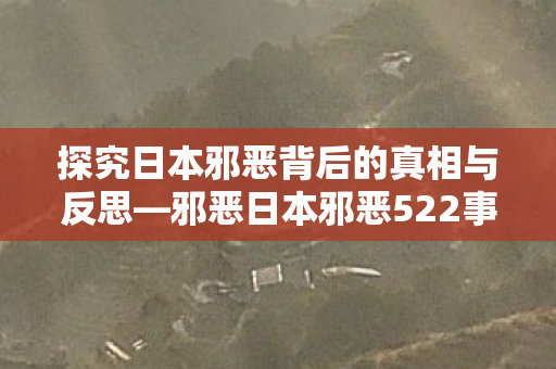 探究日本邪恶背后的真相与反思—邪恶日本邪恶522事件解析 探究日本邪恶背后的真相与反思—邪恶日本邪恶522事件解析