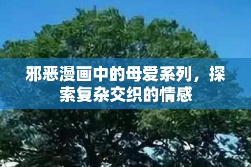 邪恶漫画中的母爱系列，探索复杂交织的情感