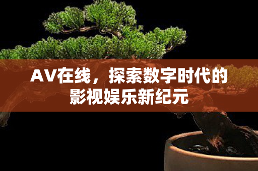 AV在线，探索数字时代的影视娱乐新纪元