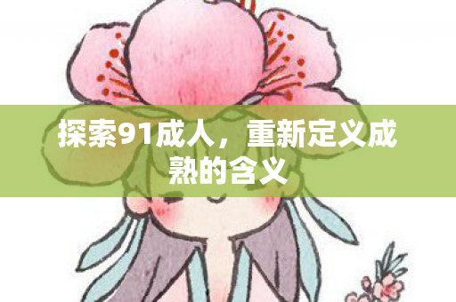 探索91成人，重新定义成熟的含义