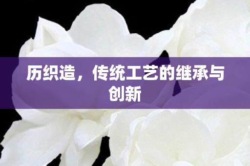 历织造,传统工艺的继承与创新 历织造,传统工艺的继承与创新