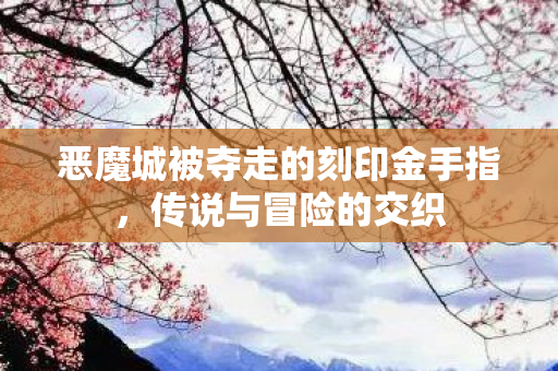 恶魔城被夺走的刻印金手指，传说与冒险的交织