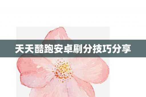 天天酷跑安卓刷分技巧分享 天天酷跑安卓刷分技巧分享