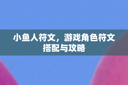 小鱼人符文，游戏角色符文搭配与攻略