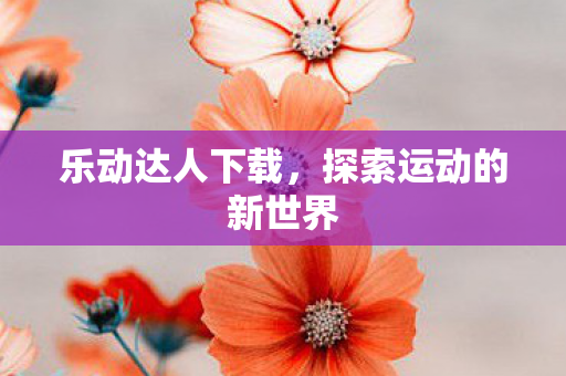 乐动达人下载，探索运动的新世界