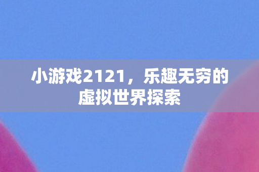 小游戏2121，乐趣无穷的虚拟世界探索