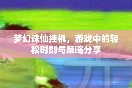 梦幻诛仙挂机，游戏中的轻松时刻与策略分享