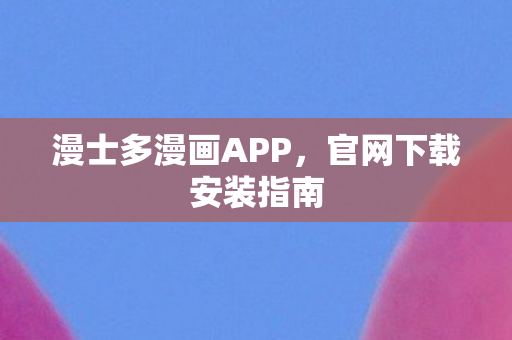 漫士多漫画APP，官网下载安装指南