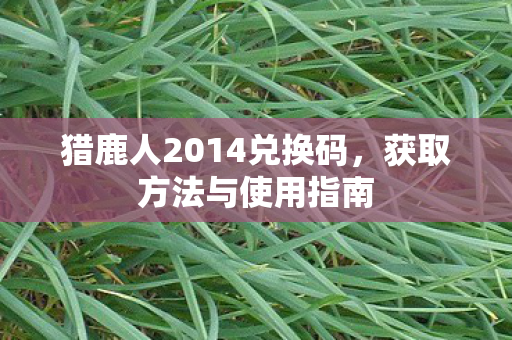 猎鹿人2014兑换码,获取方法与使用指南 猎鹿人2014兑换码,获取方法与使用指南
