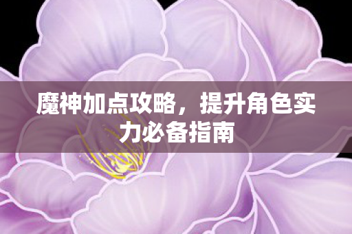 魔神加点攻略，提升角色实力必备指南