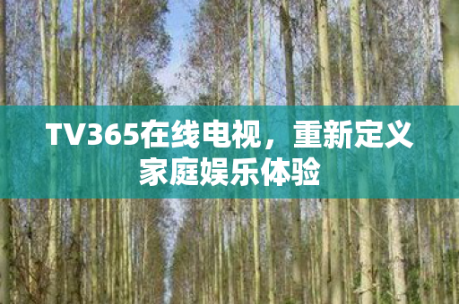TV365在线电视,重新定义家庭娱乐体验 TV365在线电视,重新定义家庭娱乐体验