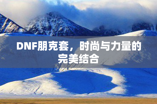 DNF朋克套，时尚与力量的完美结合