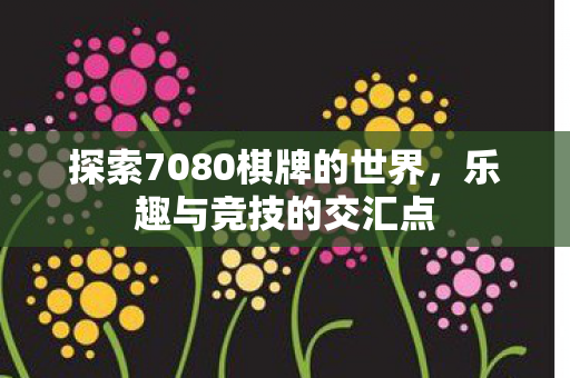 探索7080棋牌的世界，乐趣与竞技的交汇点