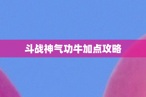 斗战神气功牛加点攻略