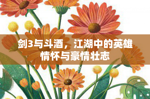 剑3与斗酒，江湖中的英雄情怀与豪情壮志