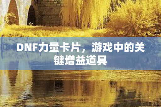 DNF力量卡片,游戏中的关键增益道具 DNF力量卡片,游戏中的关键增益道具