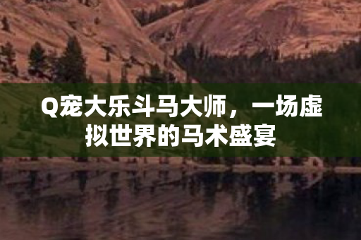 Q宠大乐斗马大师,一场虚拟世界的马术盛宴 Q宠大乐斗马大师,一场虚拟世界的马术盛宴