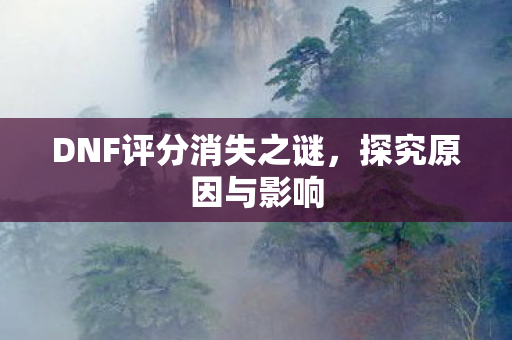 DNF评分消失之谜，探究原因与影响
