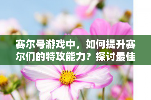 赛尔号游戏中,如何提升赛尔们的特攻能力?探讨最佳的加特攻方式 赛尔号游戏中,如何提升赛尔们的特攻能力?探讨最佳的加特攻方式