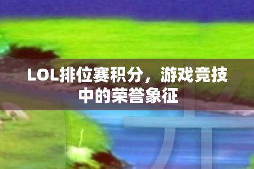 LOL排位赛积分，游戏竞技中的荣誉象征