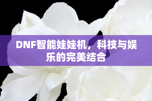 DNF智能娃娃机，科技与娱乐的完美结合
