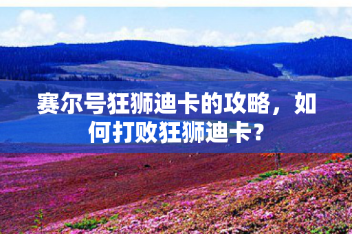 赛尔号狂狮迪卡的攻略，如何打败狂狮迪卡？