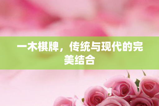 一木棋牌，传统与现代的完美结合