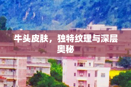 牛头皮肤,独特纹理与深层奥秘 牛头皮肤,独特纹理与深层奥秘