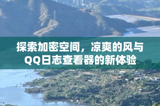 探索加密空间,凉爽的风与QQ日志查看器的新体验 探索加密空间,凉爽的风与QQ日志查看器的新体验