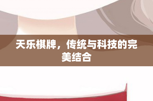 天乐棋牌，传统与科技的完美结合