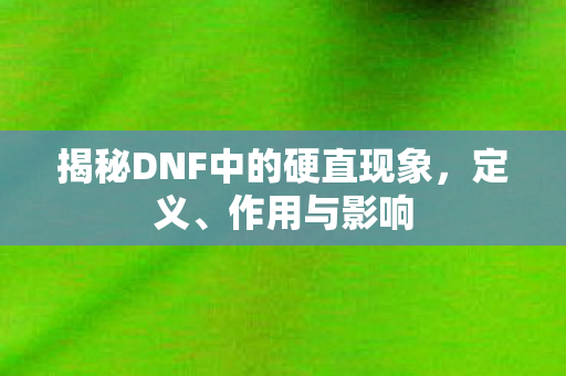 揭秘DNF中的硬直现象,定义、作用与影响 揭秘DNF中的硬直现象,定义、作用与影响