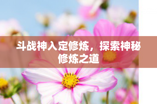 斗战神入定修炼，探索神秘修炼之道