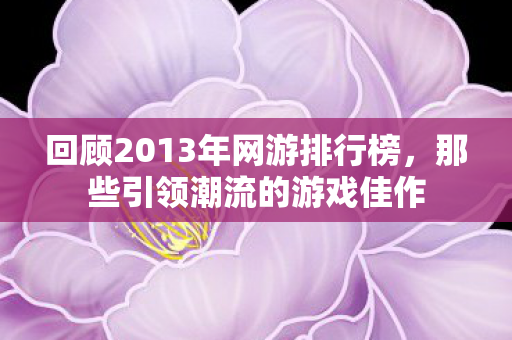 回顾2013年网游排行榜，那些引领潮流的游戏佳作