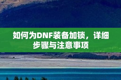 如何为DNF装备加锁，详细步骤与注意事项