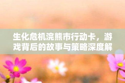 生化危机浣熊市行动卡，游戏背后的故事与策略深度解析