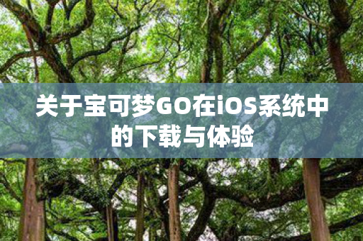 关于宝可梦GO在iOS系统中的下载与体验