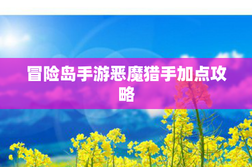 冒险岛手游恶魔猎手加点攻略 冒险岛手游恶魔猎手加点攻略