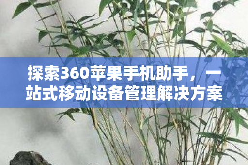 探索360苹果手机助手，一站式移动设备管理解决方案