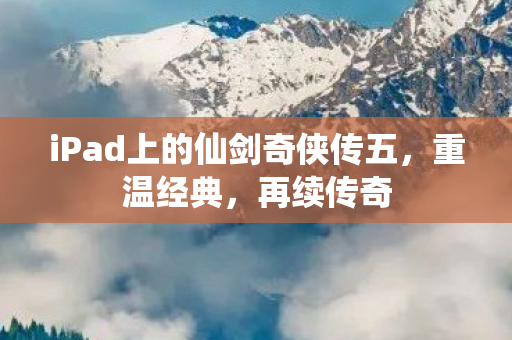 iPad上的仙剑奇侠传五,重温经典,再续传奇 iPad上的仙剑奇侠传五,重温经典,再续传奇